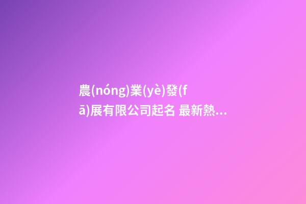 農(nóng)業(yè)發(fā)展有限公司起名 最新熱門好聽的農(nóng)業(yè)公司名字,起名之家-第1張-公司起名-玄機(jī)派